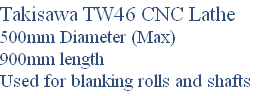 Takisawa TW46 CNC Lathe
500mm Diameter (Max)
900mm length
Used for blanking rolls and shafts